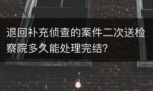 退回补充侦查的案件二次送检察院多久能处理完结？