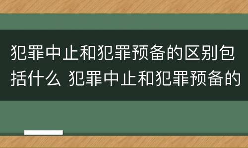 犯罪中止和犯罪预备的区别包括什么 犯罪中止和犯罪预备的区别包括什么
