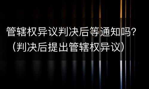 管辖权异议判决后等通知吗？（判决后提出管辖权异议）
