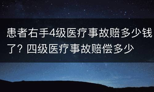 患者右手4级医疗事故赔多少钱了? 四级医疗事故赔偿多少
