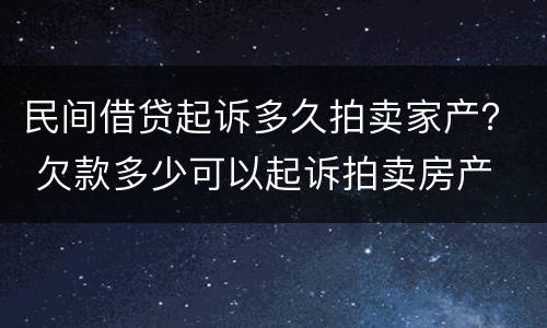 民间借贷起诉多久拍卖家产？ 欠款多少可以起诉拍卖房产