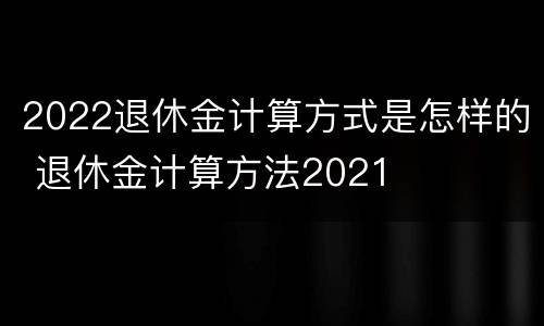 2022退休金计算方式是怎样的 退休金计算方法2021