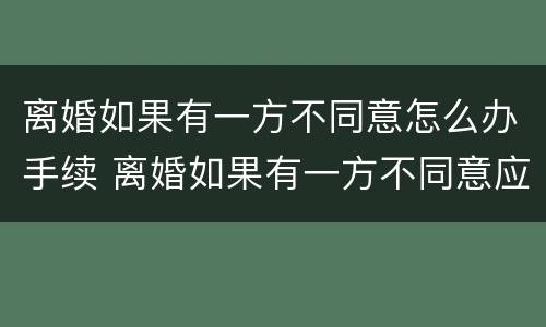 离婚如果有一方不同意怎么办手续 离婚如果有一方不同意应该怎么办