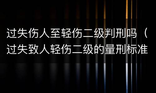 过失伤人至轻伤二级判刑吗（过失致人轻伤二级的量刑标准）