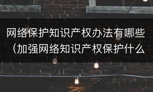 网络保护知识产权办法有哪些（加强网络知识产权保护什么是根本）