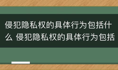 侵犯隐私权的具体行为包括什么 侵犯隐私权的具体行为包括什么