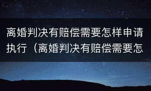 离婚判决有赔偿需要怎样申请执行（离婚判决有赔偿需要怎样申请执行才能离婚）