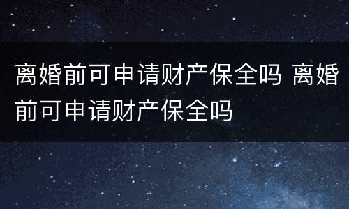 离婚前可申请财产保全吗 离婚前可申请财产保全吗