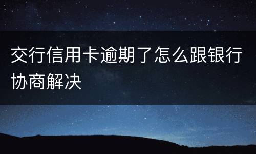 交行信用卡逾期了怎么跟银行协商解决