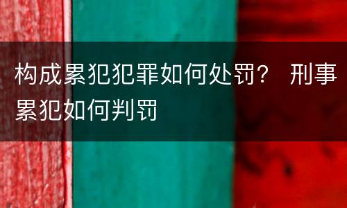 构成累犯犯罪如何处罚？ 刑事累犯如何判罚