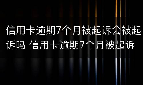 信用卡逾期7个月被起诉会被起诉吗 信用卡逾期7个月被起诉会被起诉吗怎么办