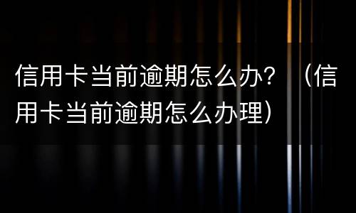 信用卡当前逾期怎么办？（信用卡当前逾期怎么办理）