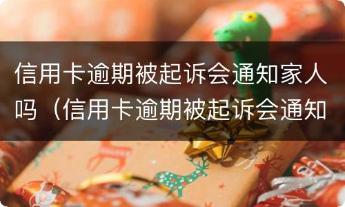 信用卡逾期被起诉会通知家人吗（信用卡逾期被起诉会通知家人吗）