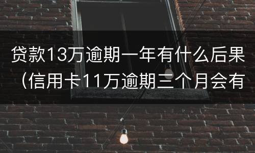 贷款13万逾期一年有什么后果（信用卡11万逾期三个月会有什么后果）