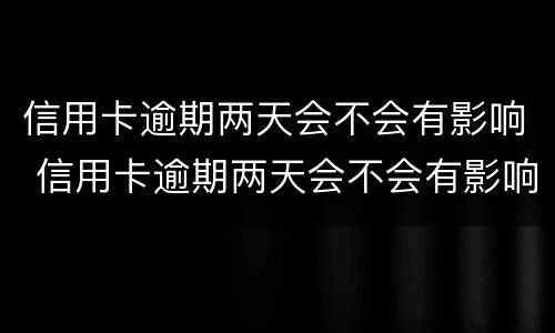 信用卡逾期两天会不会有影响 信用卡逾期两天会不会有影响呢