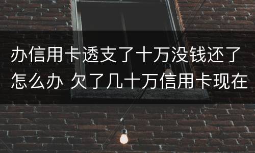 办信用卡透支了十万没钱还了怎么办 欠了几十万信用卡现在没有钱还怎么办