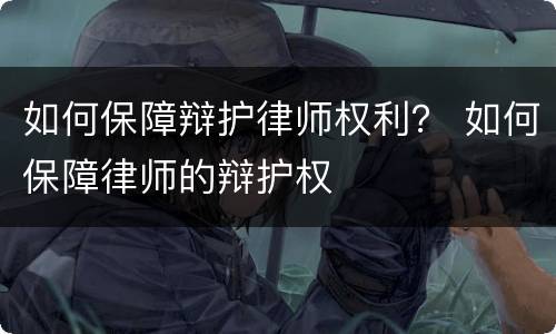 如何保障辩护律师权利？ 如何保障律师的辩护权