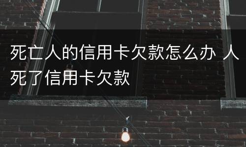 死亡人的信用卡欠款怎么办 人死了信用卡欠款