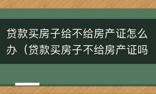 贷款买房子给不给房产证怎么办（贷款买房子不给房产证吗）