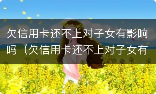 欠信用卡还不上对子女有影响吗（欠信用卡还不上对子女有影响吗知乎）