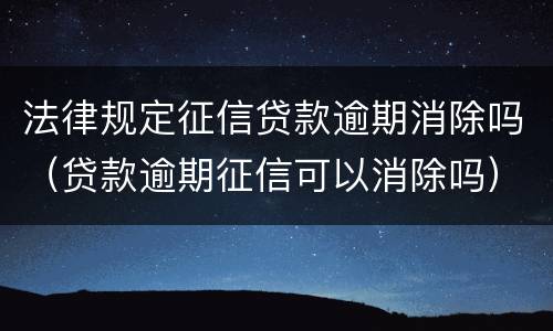 法律规定征信贷款逾期消除吗（贷款逾期征信可以消除吗）
