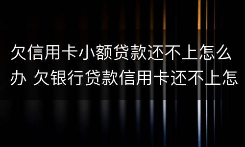 欠信用卡小额贷款还不上怎么办 欠银行贷款信用卡还不上怎么办