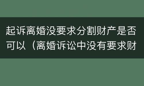 起诉离婚没要求分割财产是否可以（离婚诉讼中没有要求财产分割怎么判）