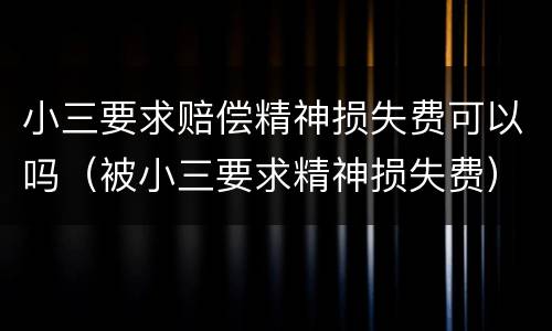 小三要求赔偿精神损失费可以吗（被小三要求精神损失费）
