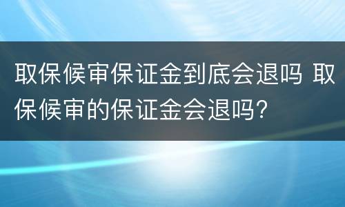 取保候审保证金到底会退吗 取保候审的保证金会退吗?