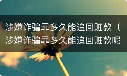 涉嫌诈骗罪多久能追回赃款（涉嫌诈骗罪多久能追回赃款呢）