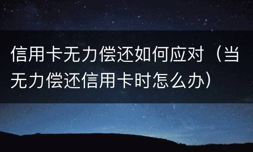 信用卡无力偿还如何应对（当无力偿还信用卡时怎么办）