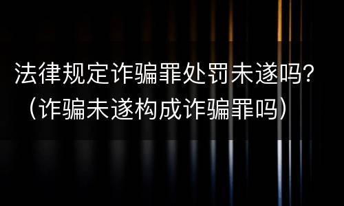法律规定诈骗罪处罚未遂吗？（诈骗未遂构成诈骗罪吗）