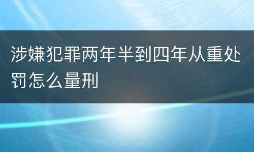 涉嫌犯罪两年半到四年从重处罚怎么量刑