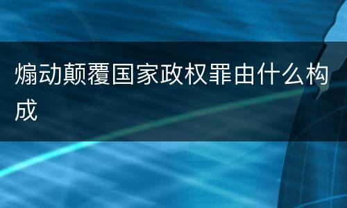 煽动颠覆国家政权罪由什么构成