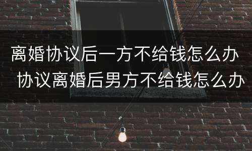 离婚协议后一方不给钱怎么办 协议离婚后男方不给钱怎么办