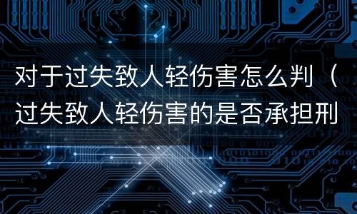 对于过失致人轻伤害怎么判（过失致人轻伤害的是否承担刑事责任）