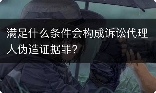 满足什么条件会构成诉讼代理人伪造证据罪?