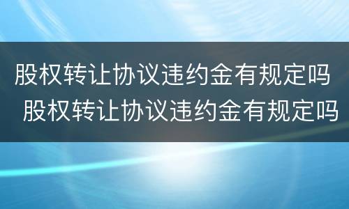 股权转让协议违约金有规定吗 股权转让协议违约金有规定吗多少钱