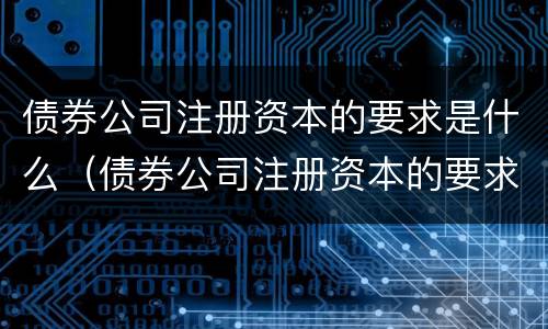 债券公司注册资本的要求是什么（债券公司注册资本的要求是什么呢）