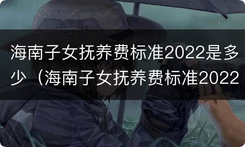 海南子女抚养费标准2022是多少（海南子女抚养费标准2022是多少岁）