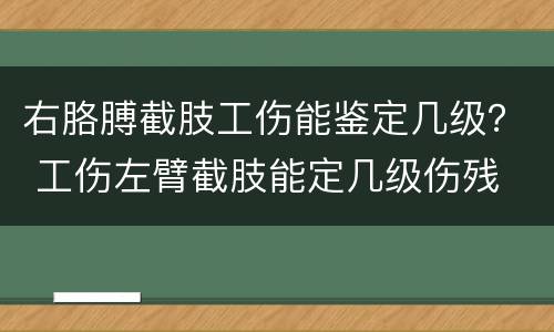 右胳膊截肢工伤能鉴定几级？ 工伤左臂截肢能定几级伤残