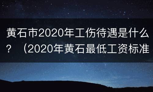 黄石市2020年工伤待遇是什么？（2020年黄石最低工资标准）
