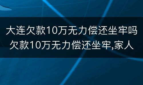 大连欠款10万无力偿还坐牢吗 欠款10万无力偿还坐牢,家人需要还吗