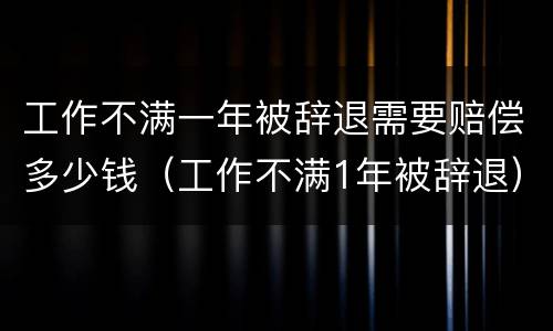 工作不满一年被辞退需要赔偿多少钱（工作不满1年被辞退）