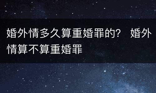 婚外情多久算重婚罪的？ 婚外情算不算重婚罪