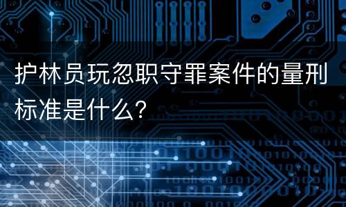 护林员玩忽职守罪案件的量刑标准是什么？