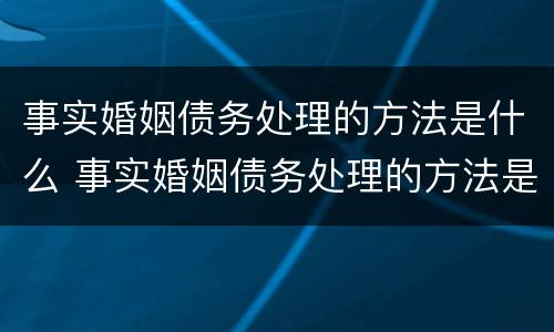 事实婚姻债务处理的方法是什么 事实婚姻债务处理的方法是什么意思