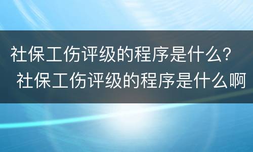 社保工伤评级的程序是什么？ 社保工伤评级的程序是什么啊