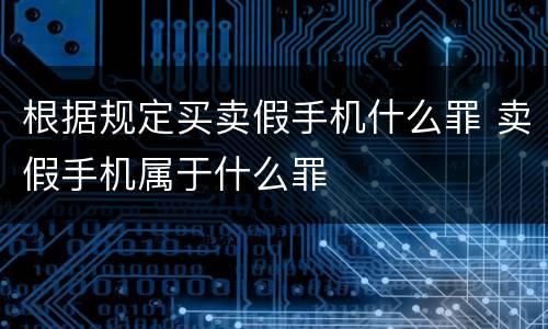 根据规定买卖假手机什么罪 卖假手机属于什么罪