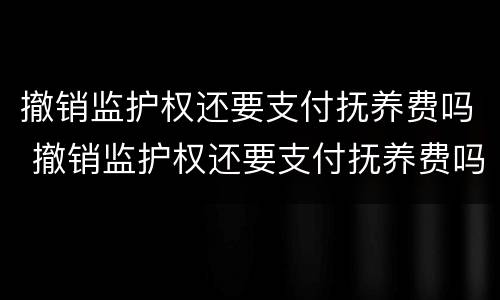 撤销监护权还要支付抚养费吗 撤销监护权还要支付抚养费吗知乎